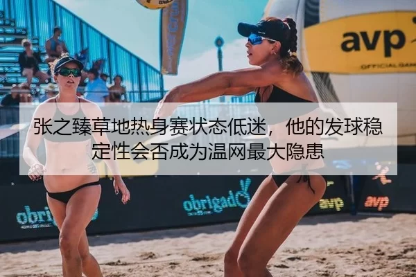 张之臻草地热身赛状态低迷，他的发球稳定性会否成为温网最大隐患