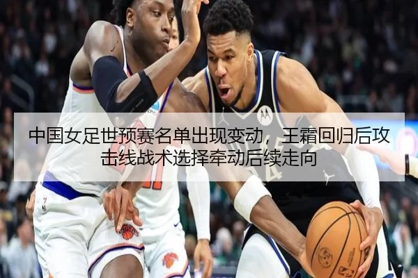 中国女足世预赛名单出现变动，王霜回归后攻击线战术选择牵动走势
